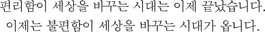 편리함이 세상을 바꾸는 시대는 이제 끝났습니다. 이제는 불편함이 세상을 바꾸는 시대가 옵니다.